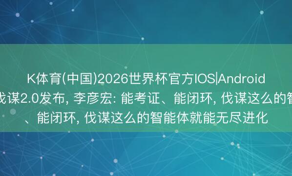 K体育(中国)2026世界杯官方IOS|Android手机app下载 百度伐谋2.0发布， 李彦宏: 能考证、能闭环， 伐谋这么的智能体就能无尽进化