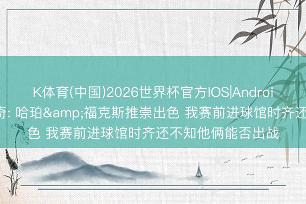 K体育(中国)2026世界杯官方IOS|Android手机app下载 米奇: 哈珀&福克斯推崇出色 我赛前进球馆时齐还不知他俩能否出战