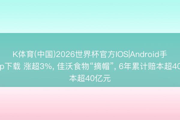 K体育(中国)2026世界杯官方IOS|Android手机app下载 涨超3%， 佳沃食物“摘帽”， 6年累计赔本超40亿元