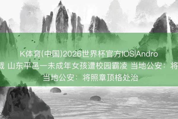 K体育(中国)2026世界杯官方IOS|Android手机app下载 山东平邑一未成年女孩遭校园霸凌 当地公安：将照章顶格处治