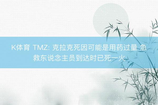 K体育 TMZ: 克拉克死因可能是用药过量 急救东说念主员到达时已死一火