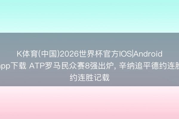K体育(中国)2026世界杯官方IOS|Android手机app下载 ATP罗马民众赛8强出炉， 辛纳追平德约连胜记载