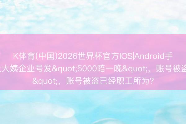 K体育(中国)2026世界杯官方IOS|Android手机app下载 沪上大姨企业号发"5000陪一晚"，账号被盗已经职工所为？