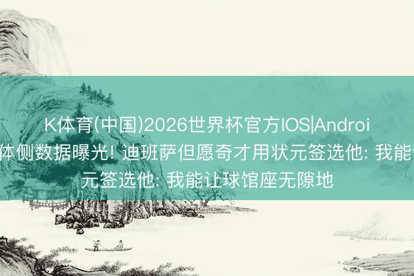 K体育(中国)2026世界杯官方IOS|Android手机app下载 体侧数据曝光! 迪班萨但愿奇才用状元签选他: 我能让球馆座无隙地