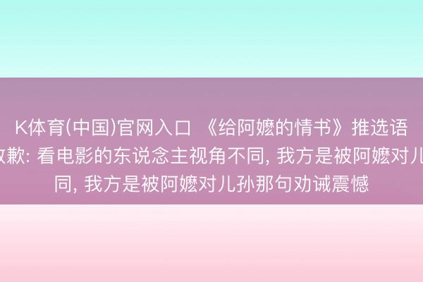 K体育(中国)官网入口 《给阿嬷的情书》推选语引质疑， 阿云嘎致歉: 看电影的东说念主视角不同， 我方是被阿嬷对儿孙那句劝诫震憾
