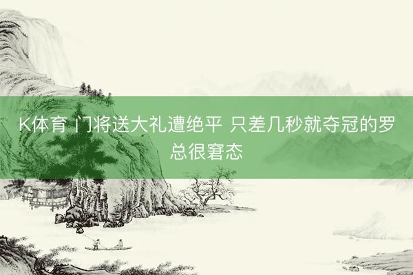K体育 门将送大礼遭绝平 只差几秒就夺冠的罗总很窘态