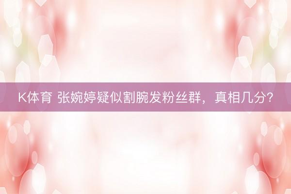K体育 张婉婷疑似割腕发粉丝群，真相几分？