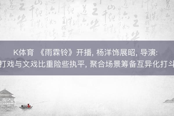 K体育 《雨霖铃》开播， 杨洋饰展昭， 导演: 打戏与文戏比重险些执平， 聚合场景筹备互异化打斗