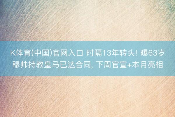 K体育(中国)官网入口 时隔13年转头! 曝63岁穆帅持教皇马已达合同， 下周官宣+本月亮相