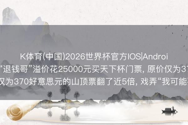 K体育(中国)2026世界杯官方IOS|Android手机app下载 资深球迷“退钱哥”溢价花25000元买天下杯门票， 原价仅为370好意思元的山顶票翻了近5倍， 戏弄“我可能要成为第一个大冤种! ”