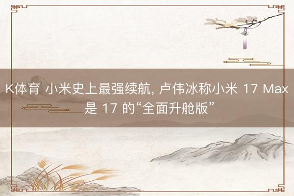 K体育 小米史上最强续航， 卢伟冰称小米 17 Max 是 17 的“全面升舱版”