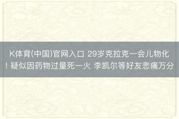 K体育(中国)官网入口 29岁克拉克一会儿物化! 疑似因药物过量死一火 李凯尔等好友悲痛万分