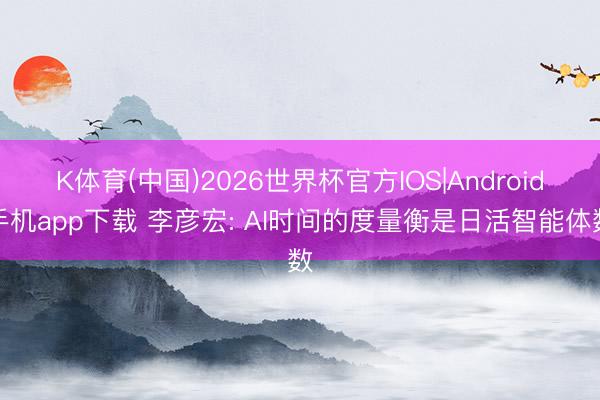 K体育(中国)2026世界杯官方IOS|Android手机app下载 李彦宏: AI时间的度量衡是日活智能体数