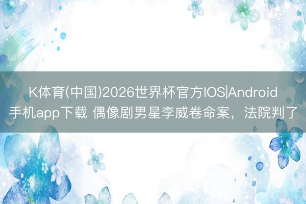 K体育(中国)2026世界杯官方IOS|Android手机app下载 偶像剧男星李威卷命案，法院判了