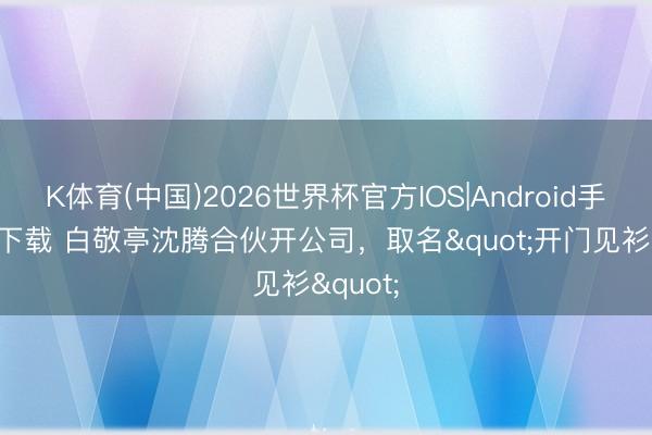 K体育(中国)2026世界杯官方IOS|Android手机app下载 白敬亭沈腾合伙开公司，取名"开门见衫"