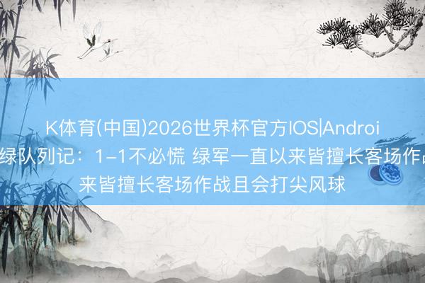 K体育(中国)2026世界杯官方IOS|Android手机app下载 绿队列记：1-1不必慌 绿军一直以来皆擅长客场作战且会打尖风球