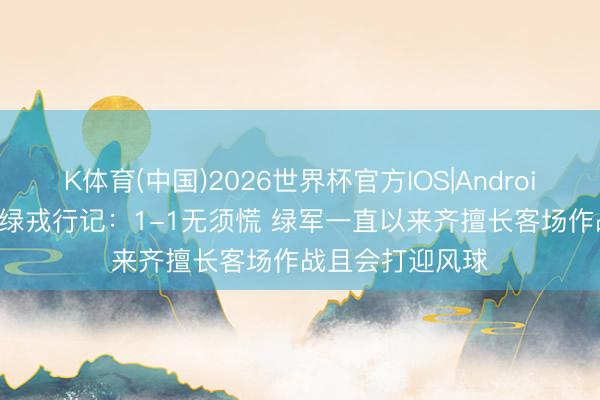 K体育(中国)2026世界杯官方IOS|Android手机app下载 绿戎行记：1-1无须慌 绿军一直以来齐擅长客场作战且会打迎风球