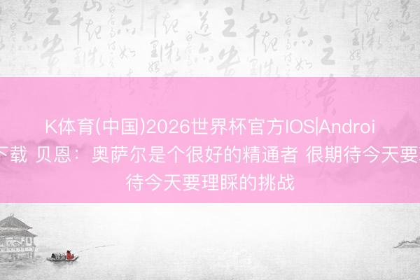 K体育(中国)2026世界杯官方IOS|Android手机app下载 贝恩：奥萨尔是个很好的精通者 很期待今天要理睬的挑战