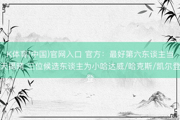 K体育(中国)官网入口 官方：最好第六东谈主当天揭晓 三位候选东谈主为小哈达威/哈克斯/凯尔登