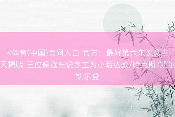 K体育(中国)官网入口 官方：最好第六东说念主当天揭晓 三位候选东说念主为小哈达威/哈克斯/凯尔登