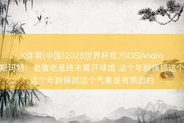 K体育(中国)2026世界杯官方IOS|Android手机app下载 斯玛特：老詹老是终末离开球馆 这个年龄保抓这个气象是有原因的