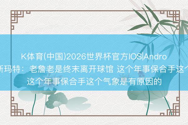 K体育(中国)2026世界杯官方IOS|Android手机app下载 斯玛特：老詹老是终末离开球馆 这个年事保合手这个气象是有原因的