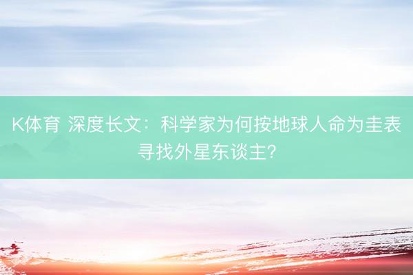 K体育 深度长文：科学家为何按地球人命为圭表寻找外星东谈主？