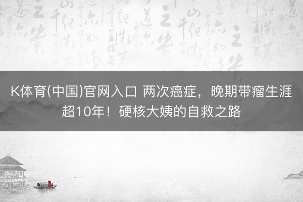 K体育(中国)官网入口 两次癌症，晚期带瘤生涯超10年！硬核大姨的自救之路