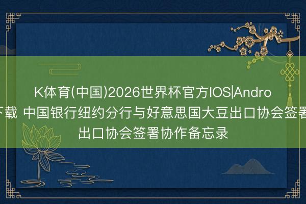 K体育(中国)2026世界杯官方IOS|Android手机app下载 中国银行纽约分行与好意思国大豆出口协会签署协作备忘录