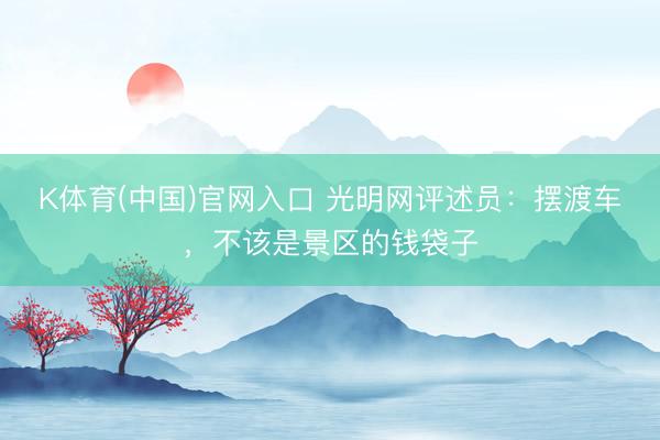 K体育(中国)官网入口 光明网评述员：摆渡车，不该是景区的钱袋子