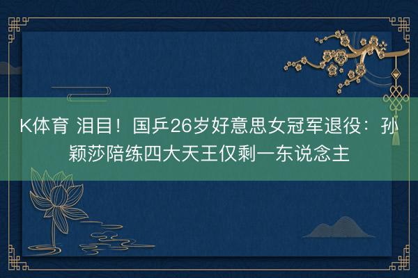 K体育 泪目！国乒26岁好意思女冠军退役：孙颖莎陪练四大天王仅剩一东说念主