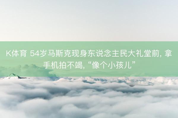 K体育 54岁马斯克现身东说念主民大礼堂前， 拿手机拍不竭， “像个小孩儿”