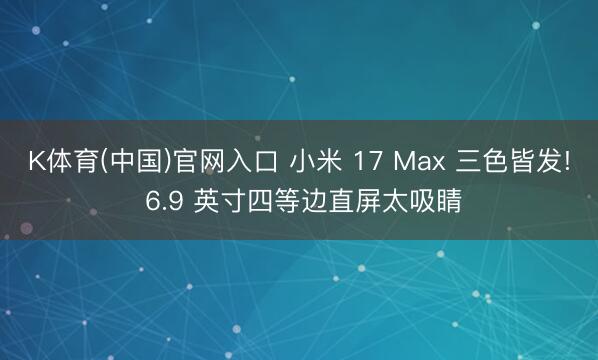 K体育(中国)官网入口 小米 17 Max 三色皆发! 6.9 英寸四等边直屏太吸睛