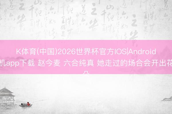 K体育(中国)2026世界杯官方IOS|Android手机app下载 赵今麦 六合纯真 她走过的场合会开出花朵