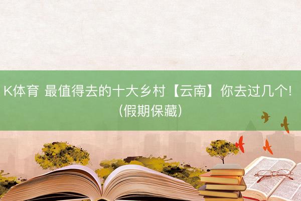K体育 最值得去的十大乡村【云南】你去过几个! (假期保藏)