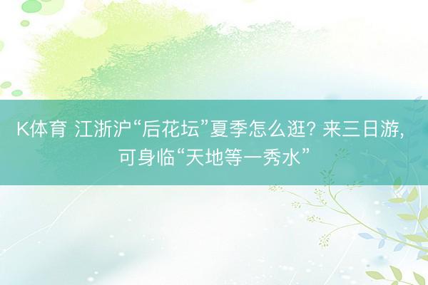 K体育 江浙沪“后花坛”夏季怎么逛? 来三日游， 可身临“天地等一秀水”