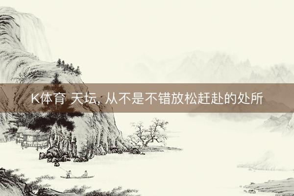 K体育 天坛， 从不是不错放松赶赴的处所
