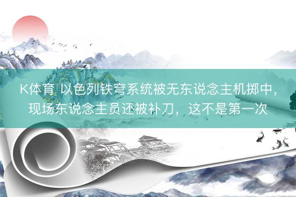 K体育 以色列铁穹系统被无东说念主机掷中，现场东说念主员还被补刀，这不是第一次