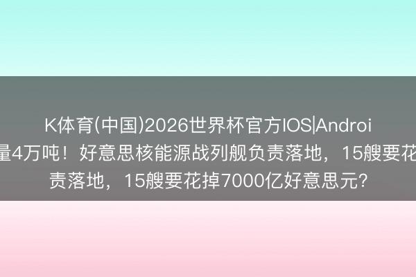 K体育(中国)2026世界杯官方IOS|Android手机app下载 排水量4万吨！好意思核能源战列舰负责落地，15艘要花掉7000亿好意思元？