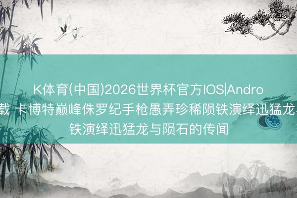 K体育(中国)2026世界杯官方IOS|Android手机app下载 卡博特巅峰侏罗纪手枪愚弄珍稀陨铁演绎迅猛龙与陨石的传闻