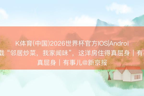 K体育(中国)2026世界杯官方IOS|Android手机app下载 “邻居炒菜，我家闻味”，这洋房住得真屈身｜有事儿@新京报