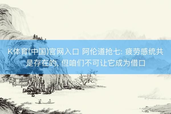 K体育(中国)官网入口 阿伦道抢七: 疲劳感统共是存在的， 但咱们不可让它成为借口