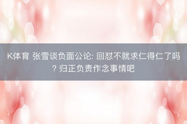 K体育 张雪谈负面公论: 回怼不就求仁得仁了吗? 归正负责作念事情吧