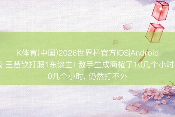 K体育(中国)2026世界杯官方IOS|Android手机app下载 王楚钦打服1东谈主! 敌手生成商榷了10几个小时， 仍然打不外