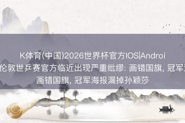 K体育(中国)2026世界杯官方IOS|Android手机app下载 伦敦世乒赛官方临近出现严重纰缪: 画错国旗， 冠军海报漏掉孙颖莎