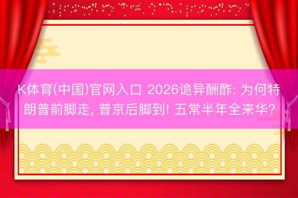 K体育(中国)官网入口 2026诡异酬酢: 为何特朗普前脚走， 普京后脚到! 五常半年全来华?
