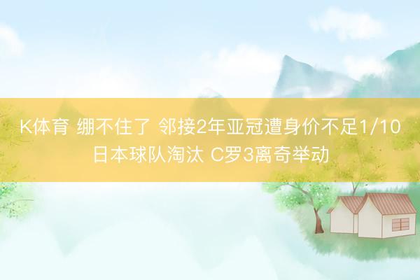 K体育 绷不住了 邻接2年亚冠遭身价不足1/10日本球队淘汰 C罗3离奇举动