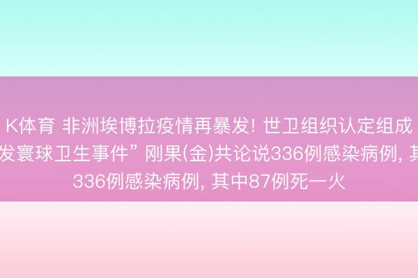 K体育 非洲埃博拉疫情再暴发! 世卫组织认定组成“海外暖热的突发寰球卫生事件” 刚果(金)共论说336例感染病例， 其中87例死一火