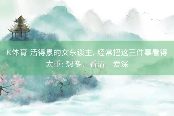 K体育 活得累的女东谈主， 经常把这三件事看得太重: 想多、看清、爱深