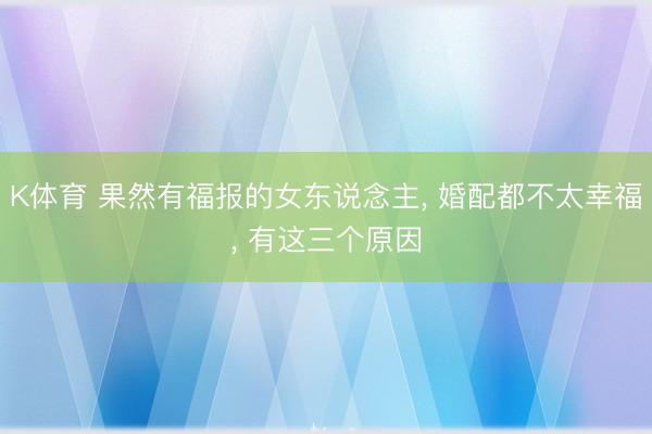 K体育 果然有福报的女东说念主， 婚配都不太幸福， 有这三个原因